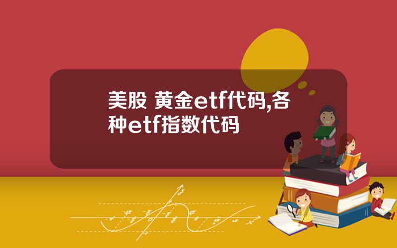 美股 黄金etf代码,各种etf指数代码